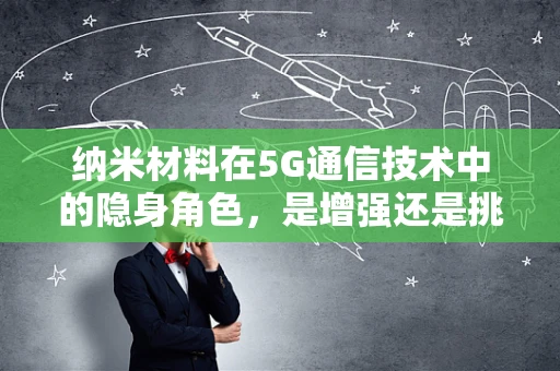 纳米材料在5G通信技术中的隐身角色，是增强还是挑战？