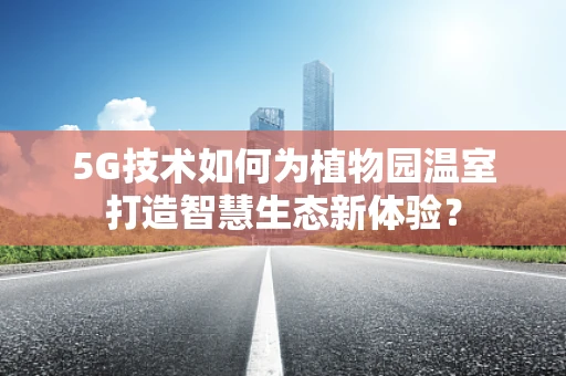 5G技术如何为植物园温室打造智慧生态新体验？