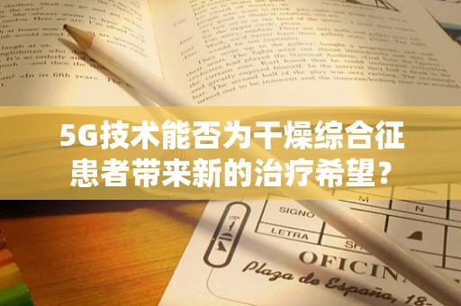 5G技术能否为干燥综合征患者带来新的治疗希望？