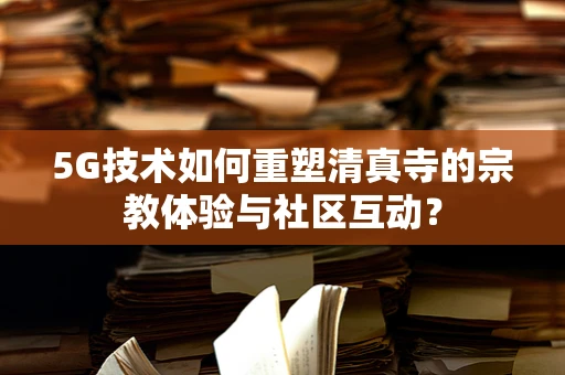5G技术如何重塑清真寺的宗教体验与社区互动？