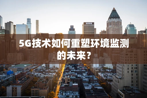 5G技术如何重塑环境监测的未来？