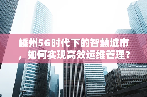 嵊州5G时代下的智慧城市，如何实现高效运维管理？