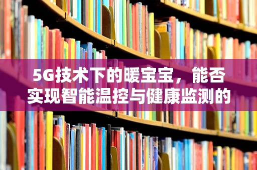 5G技术下的暖宝宝，能否实现智能温控与健康监测的双重功能？