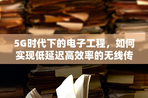 5G时代下的电子工程，如何实现低延迟高效率的无线传输？