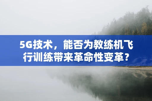 5G技术，能否为教练机飞行训练带来革命性变革？