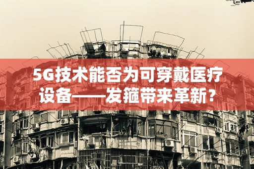 5G技术能否为可穿戴医疗设备——发箍带来革新？