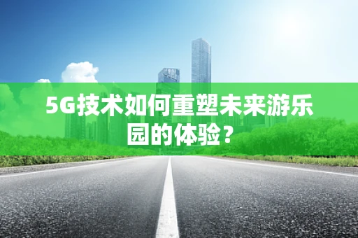 5G技术如何重塑未来游乐园的体验？