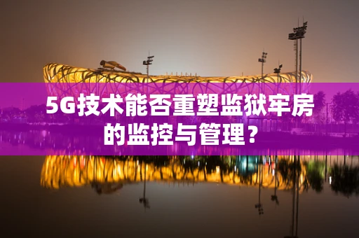 5G技术能否重塑监狱牢房的监控与管理？