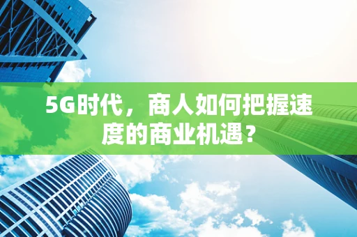 5G时代，商人如何把握速度的商业机遇？