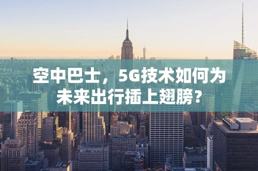 空中巴士，5G技术如何为未来出行插上翅膀？