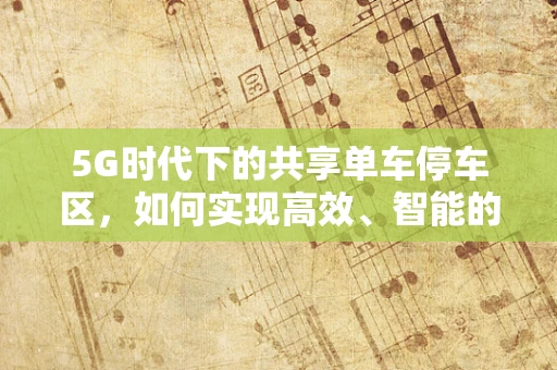 5G时代下的共享单车停车区，如何实现高效、智能的监管？