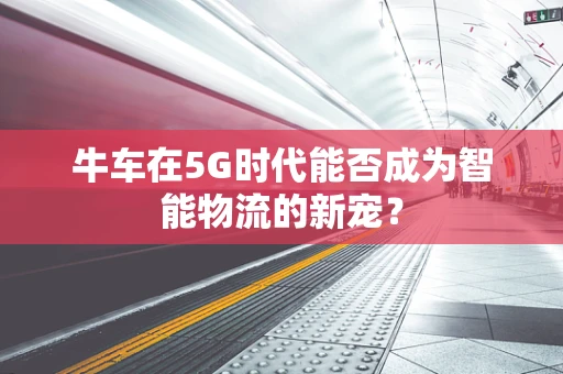 牛车在5G时代能否成为智能物流的新宠？