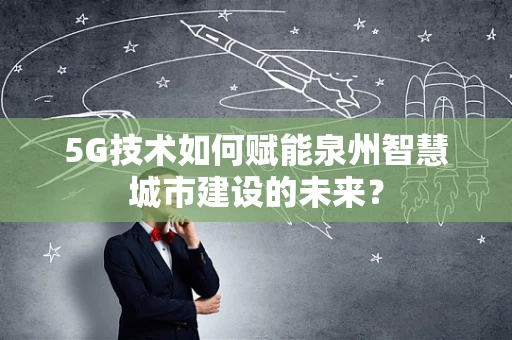 5G技术如何赋能泉州智慧城市建设的未来？