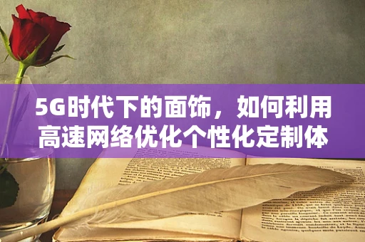 5G时代下的面饰，如何利用高速网络优化个性化定制体验？