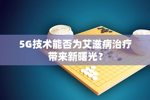 5G技术能否为艾滋病治疗带来新曙光？