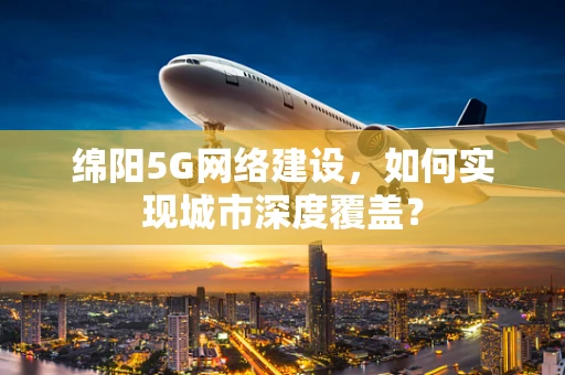 绵阳5G网络建设，如何实现城市深度覆盖？