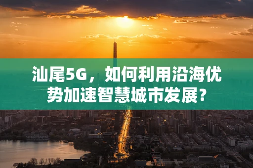 汕尾5G，如何利用沿海优势加速智慧城市发展？