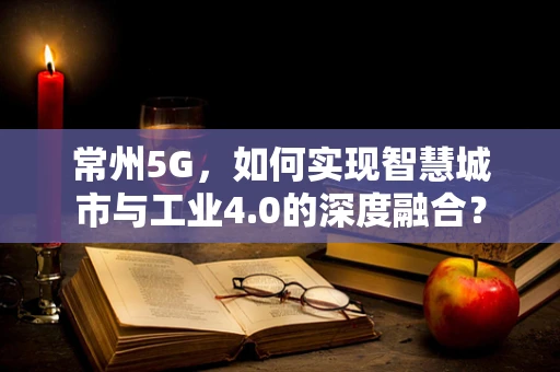 常州5G，如何实现智慧城市与工业4.0的深度融合？