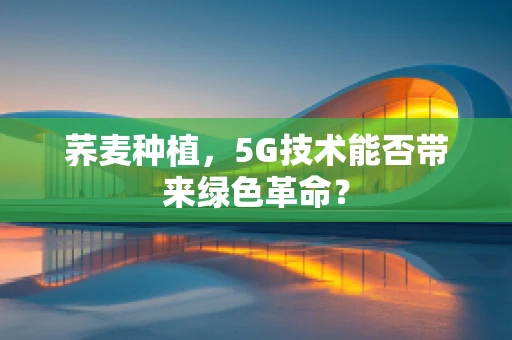 荞麦种植，5G技术能否带来绿色革命？