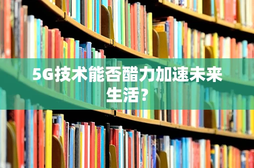 5G技术能否醋力加速未来生活？