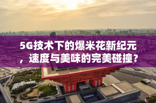 5G技术下的爆米花新纪元，速度与美味的完美碰撞？