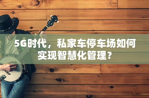 5G时代，私家车停车场如何实现智慧化管理？