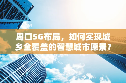 周口5G布局，如何实现城乡全覆盖的智慧城市愿景？