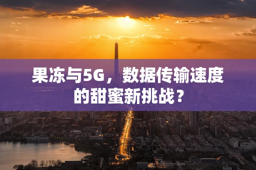 果冻与5G，数据传输速度的甜蜜新挑战？
