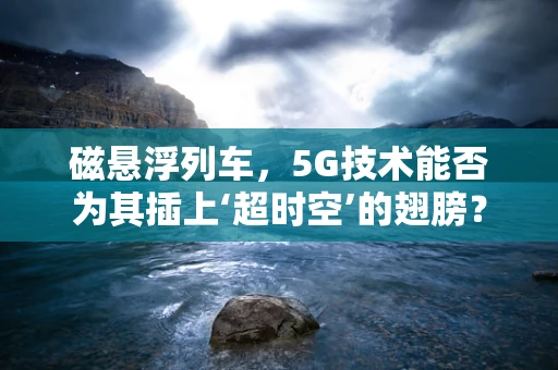 磁悬浮列车，5G技术能否为其插上‘超时空’的翅膀？