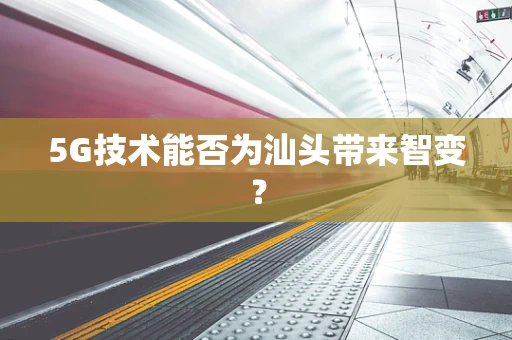 5G技术能否为汕头带来智变？