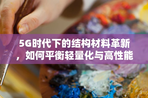 5G时代下的结构材料革新，如何平衡轻量化与高性能？
