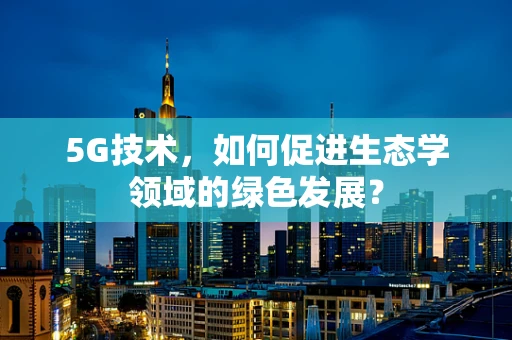 5G技术，如何促进生态学领域的绿色发展？