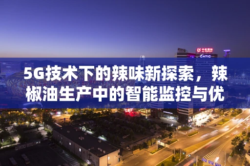 5G技术下的辣味新探索，辣椒油生产中的智能监控与优化