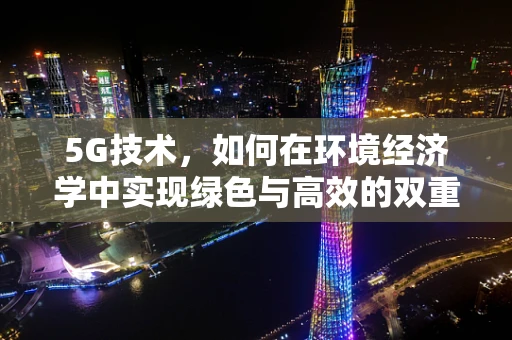 5G技术，如何在环境经济学中实现绿色与高效的双重飞跃？