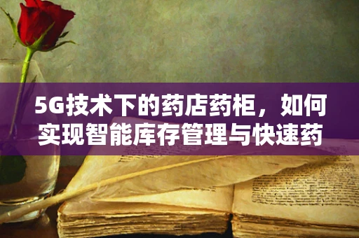 5G技术下的药店药柜，如何实现智能库存管理与快速药品配送？