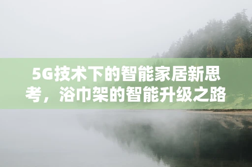 5G技术下的智能家居新思考，浴巾架的智能升级之路