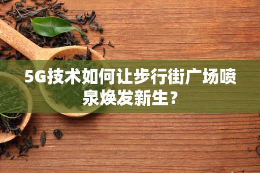5G技术如何让步行街广场喷泉焕发新生？