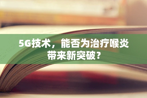 5G技术，能否为治疗喉炎带来新突破？
