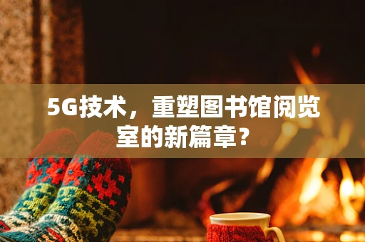 5G技术，重塑图书馆阅览室的新篇章？