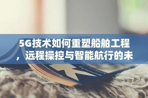 5G技术如何重塑船舶工程，远程操控与智能航行的未来？