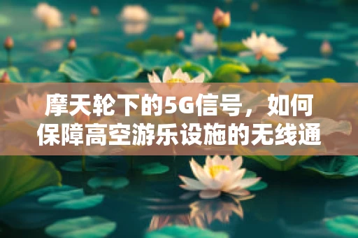 摩天轮下的5G信号，如何保障高空游乐设施的无线通信？