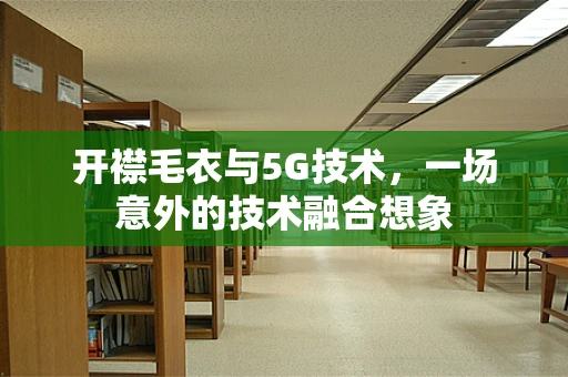 开襟毛衣与5G技术，一场意外的技术融合想象
