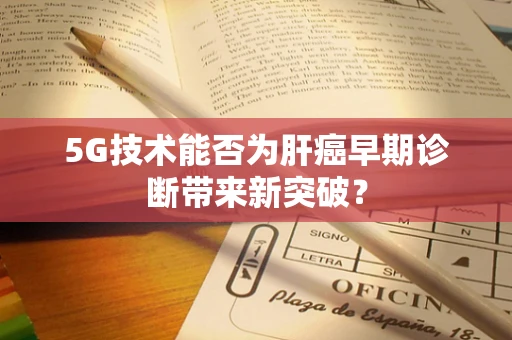 5G技术能否为肝癌早期诊断带来新突破？
