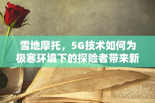 雪地摩托，5G技术如何为极寒环境下的探险者带来新体验？
