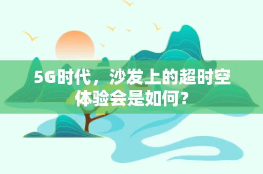 5G时代，沙发上的超时空体验会是如何？
