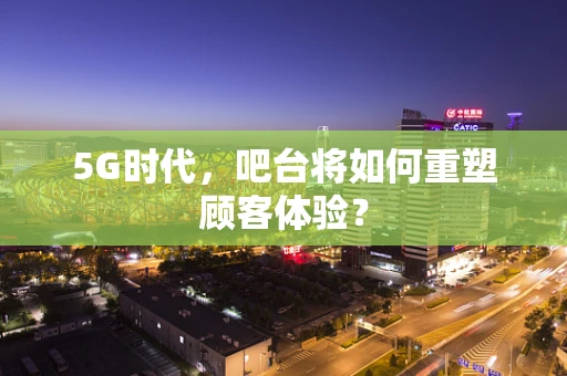 5G时代，吧台将如何重塑顾客体验？