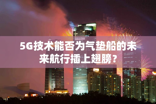 5G技术能否为气垫船的未来航行插上翅膀？