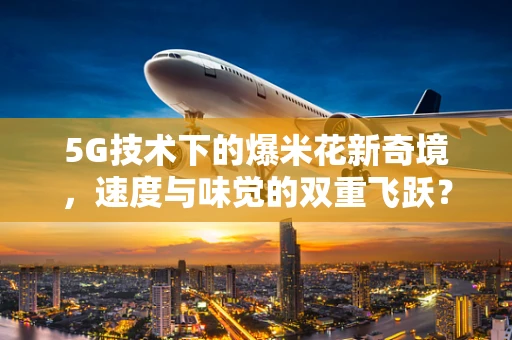 5G技术下的爆米花新奇境，速度与味觉的双重飞跃？
