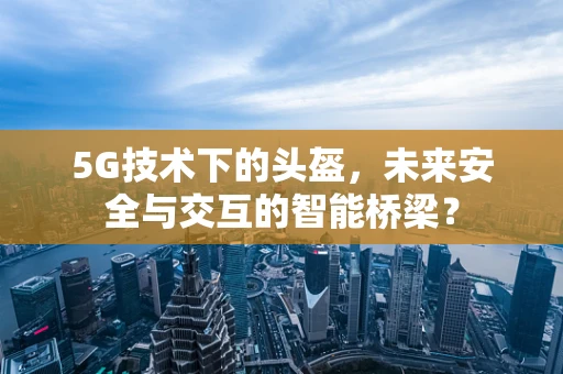 5G技术下的头盔，未来安全与交互的智能桥梁？