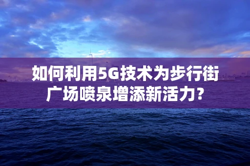 如何利用5G技术为步行街广场喷泉增添新活力？